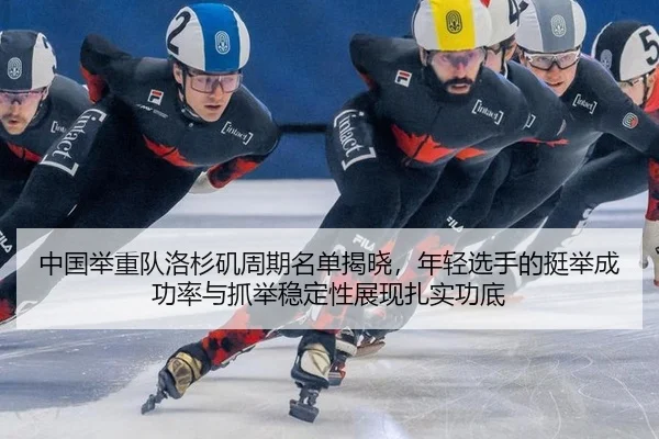 中国举重队洛杉矶周期名单揭晓，年轻选手的挺举成功率与抓举稳定性展现扎实功底